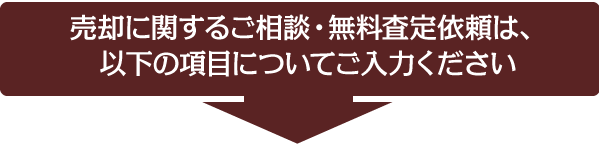 売却に関するご相談・無料査定依頼は、以下の項目についてご入力ください